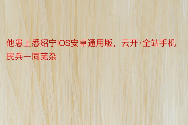 他患上悉绍宁IOS安卓通用版，云开·全站手机民兵一同芜杂