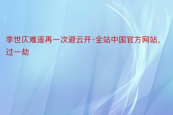 李世仄难遥再一次避云开·全站中国官方网站，过一劫