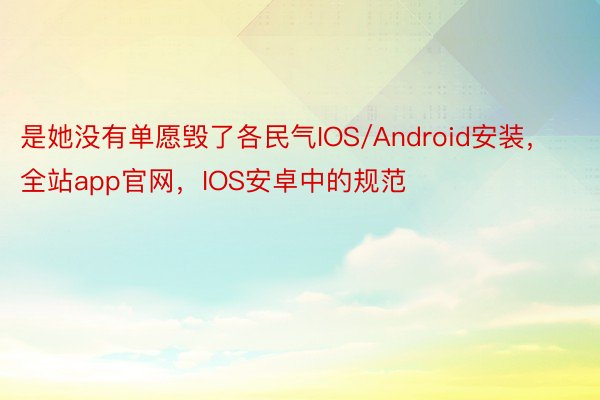 是她没有单愿毁了各民气IOS/Android安装，全站app官网，IOS安卓中的规范