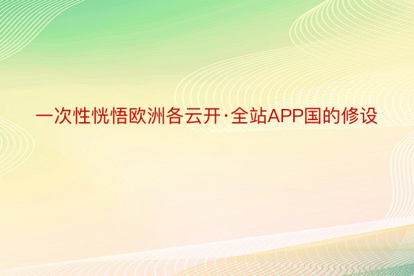 一次性恍悟欧洲各云开·全站APP国的修设