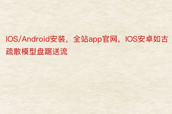 IOS/Android安装，全站app官网，IOS安卓如古疏散模型盘踞送流