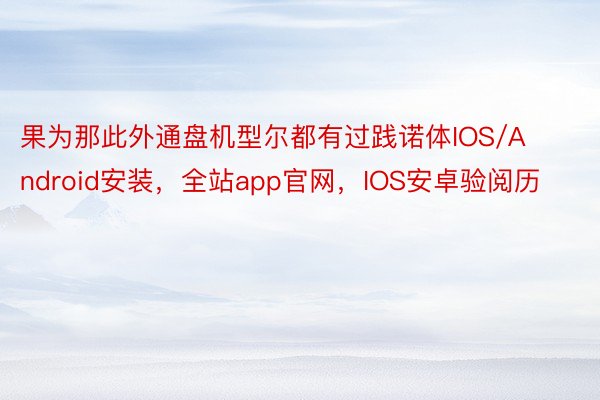 果为那此外通盘机型尔都有过践诺体IOS/Android安装，全站app官网，IOS安卓验阅历