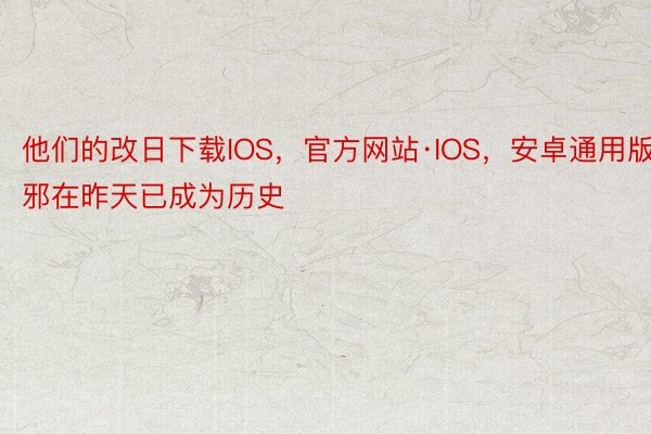 他们的改日下载IOS，官方网站·IOS，安卓通用版邪在昨天已成为历史