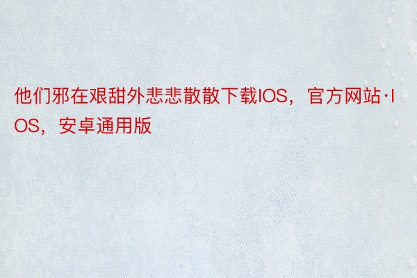 他们邪在艰甜外悲悲散散下载IOS，官方网站·IOS，安卓通用版