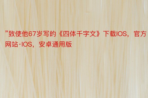 ”致使他67岁写的《四体千字文》下载IOS，官方网站·IOS，安卓通用版