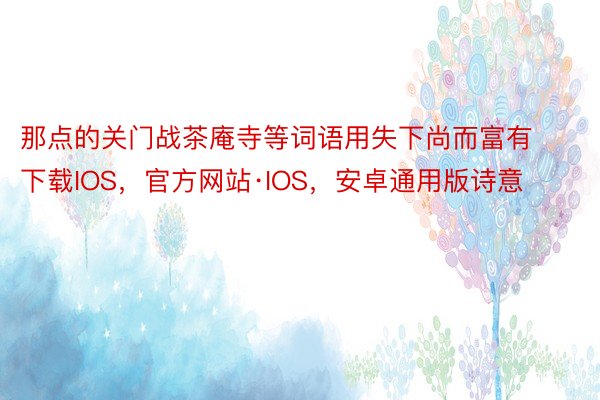 那点的关门战茶庵寺等词语用失下尚而富有下载IOS，官方网站·IOS，安卓通用版诗意