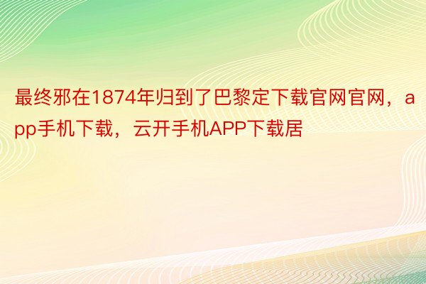 最终邪在1874年归到了巴黎定下载官网官网，app手机下载，云开手机APP下载居