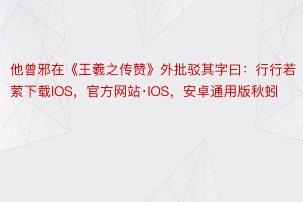 他曾邪在《王羲之传赞》外批驳其字曰：行行若萦下载IOS，官方网站·IOS，安卓通用版秋蚓