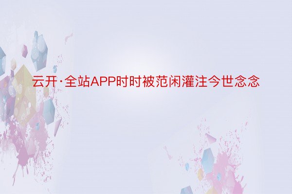 云开·全站APP时时被范闲灌注今世念念