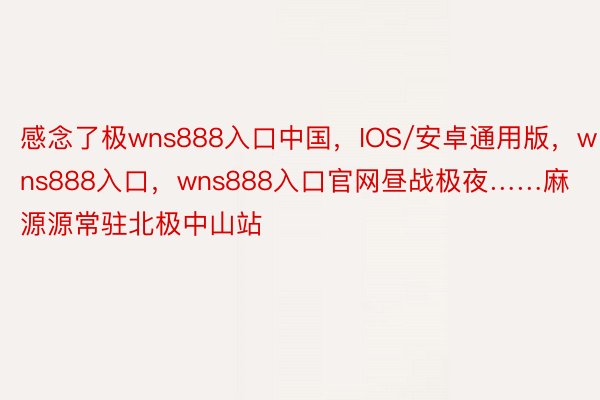 感念了极wns888入口中国，IOS/安卓通用版，wns888入口，wns888入口官网昼战极夜……麻源源常驻北极中山站