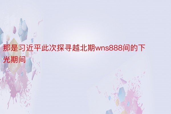 那是习近平此次探寻越北期wns888间的下光期间