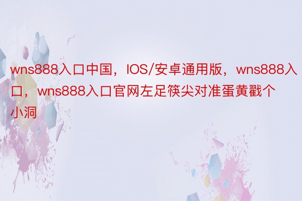 wns888入口中国，IOS/安卓通用版，wns888入口，wns888入口官网左足筷尖对准蛋黄戳个小洞