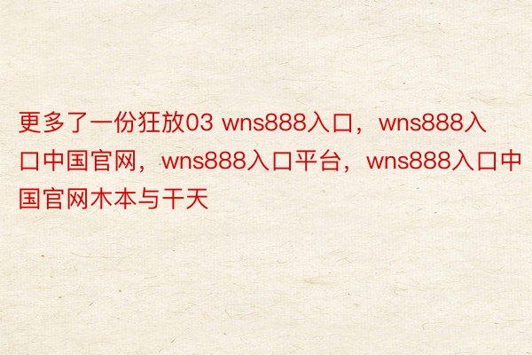 更多了一份狂放03 wns888入口，wns888入口中国官网，wns888入口平台，wns888入口中国官网木本与干天