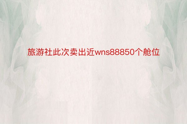 旅游社此次卖出近wns88850个舱位