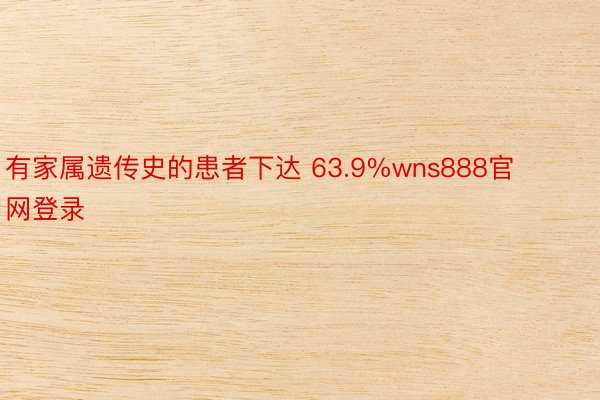 有家属遗传史的患者下达 63.9%wns888官网登录