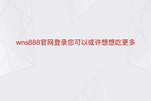 wns888官网登录您可以或许想想吃更多