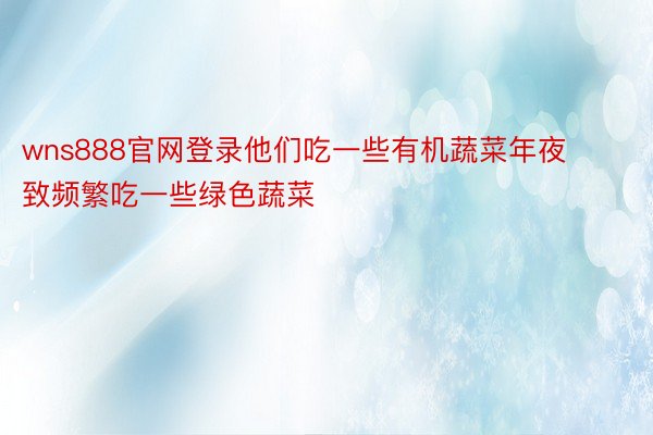 wns888官网登录他们吃一些有机蔬菜年夜致频繁吃一些绿色蔬菜