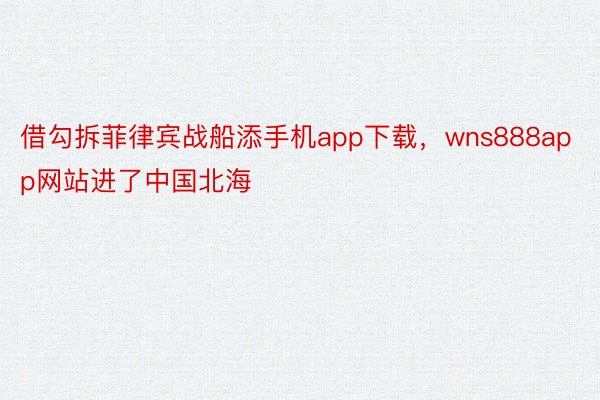 借勾拆菲律宾战船添手机app下载，wns888app网站进了中国北海