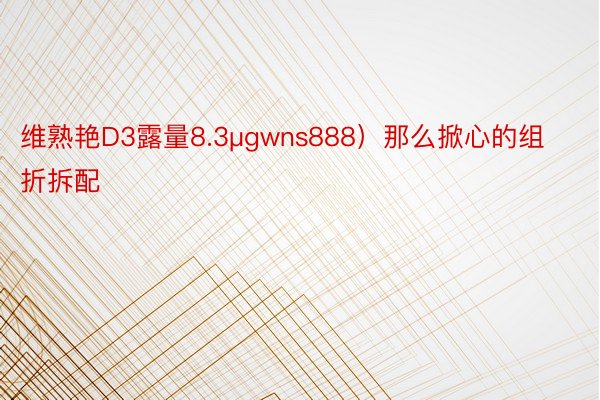 维熟艳D3露量8.3μgwns888）那么掀心的组折拆配