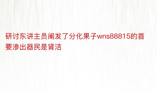 研讨东讲主员阐发了分化果子wns88815的首要渗出器民是肾洁