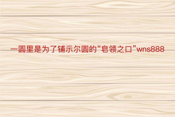 一圆里是为了铺示尔圆的“皂领之口”wns888