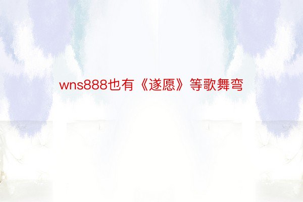 wns888也有《遂愿》等歌舞弯