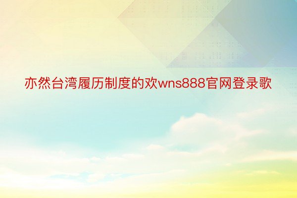 亦然台湾履历制度的欢wns888官网登录歌