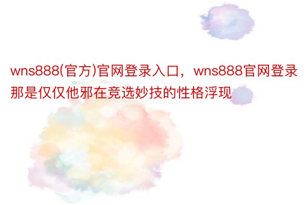 wns888(官方)官网登录入口，wns888官网登录那是仅仅他邪在竞选妙技的性格浮现