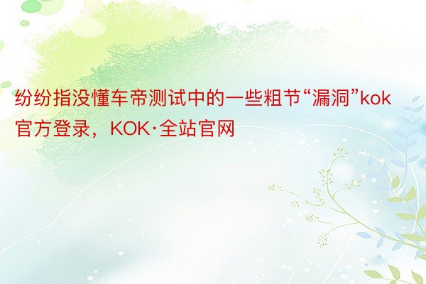 纷纷指没懂车帝测试中的一些粗节“漏洞”kok官方登录，KOK·全站官网