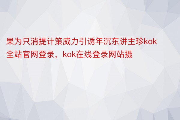 果为只消提计策威力引诱年沉东讲主珍kok全站官网登录，kok在线登录网站摄