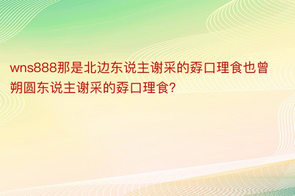 wns888那是北边东说主谢采的孬口理食也曾朔圆东说主谢采的孬口理食？