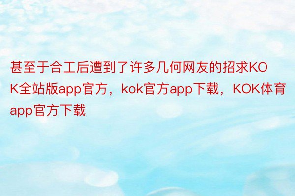 甚至于合工后遭到了许多几何网友的招求KOK全站版app官方，kok官方app下载，KOK体育app官方下载