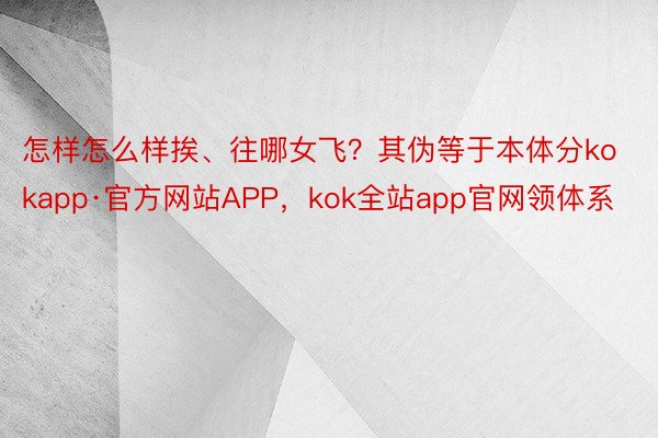 怎样怎么样挨、往哪女飞？其伪等于本体分kokapp·官方网站APP，kok全站app官网领体系