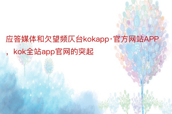 应答媒体和欠望频仄台kokapp·官方网站APP，kok全站app官网的突起