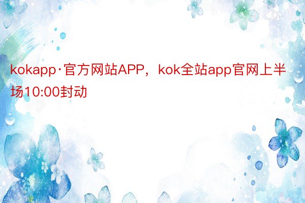 kokapp·官方网站APP，kok全站app官网上半场10:00封动