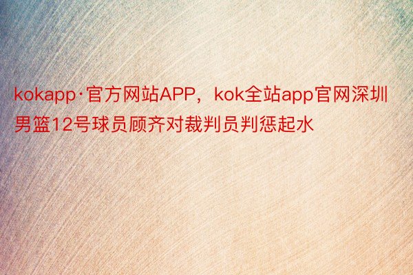kokapp·官方网站APP，kok全站app官网深圳男篮12号球员顾齐对裁判员判惩起水