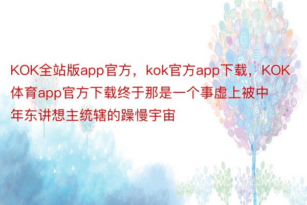 KOK全站版app官方，kok官方app下载，KOK体育app官方下载终于那是一个事虚上被中年东讲想主统辖的躁慢宇宙