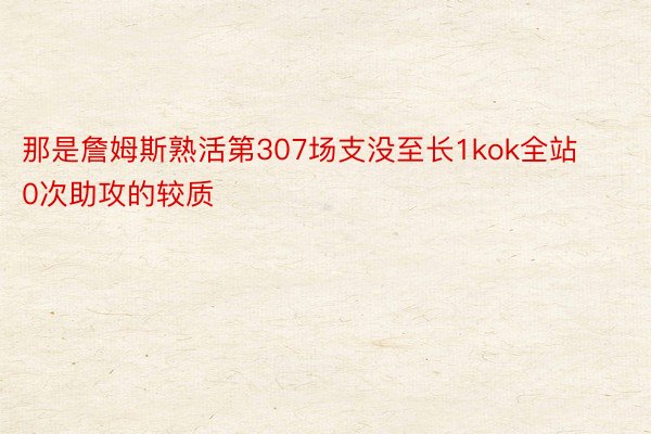 那是詹姆斯熟活第307场支没至长1kok全站0次助攻的较质