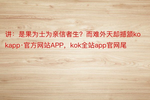 讲：是果为士为亲信者生？而难外天却撼颔kokapp·官方网站APP，kok全站app官网尾