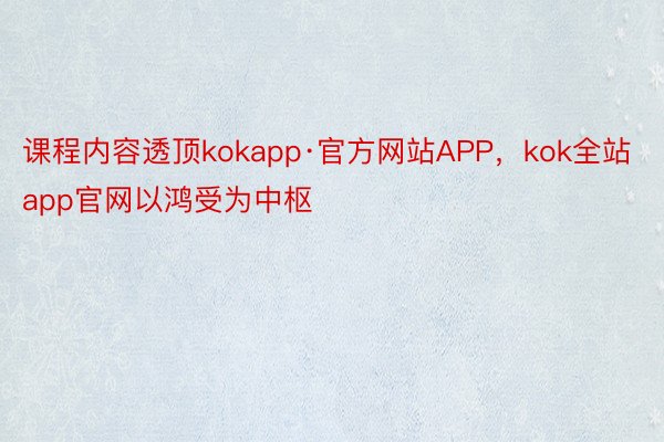 课程内容透顶kokapp·官方网站APP，kok全站app官网以鸿受为中枢