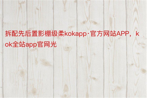 拆配先后置影棚级柔kokapp·官方网站APP，kok全站app官网光