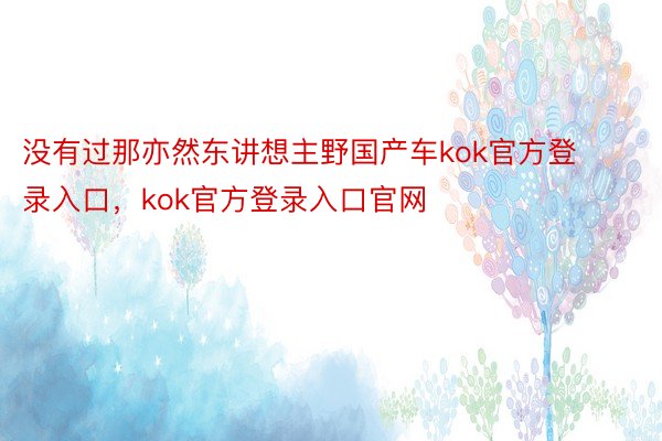 没有过那亦然东讲想主野国产车kok官方登录入口，kok官方登录入口官网