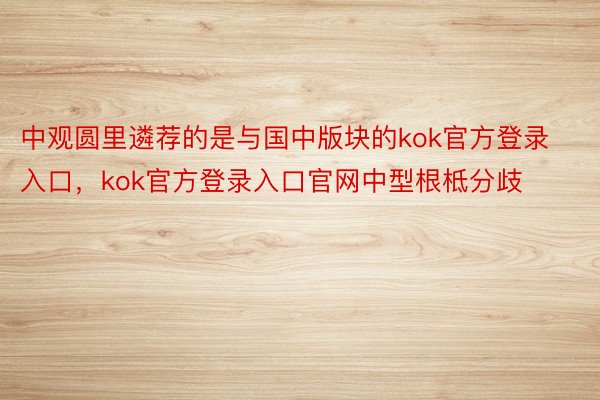 中观圆里遴荐的是与国中版块的kok官方登录入口，kok官方登录入口官网中型根柢分歧