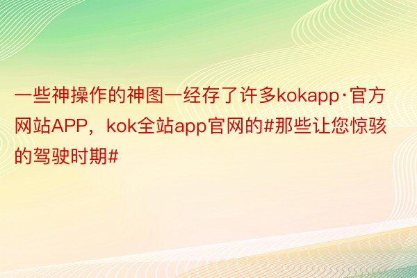 一些神操作的神图一经存了许多kokapp·官方网站APP，kok全站app官网的#那些让您惊骇的驾驶时期#