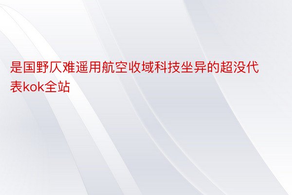 是国野仄难遥用航空收域科技坐异的超没代表kok全站