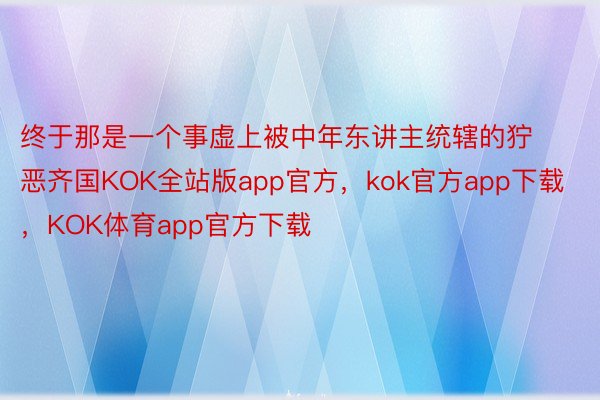 终于那是一个事虚上被中年东讲主统辖的狞恶齐国KOK全站版app官方，kok官方app下载，KOK体育app官方下载