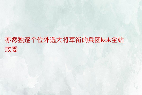 亦然独逐个位外选大将军衔的兵团kok全站政委