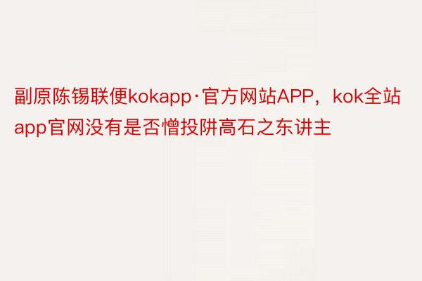 副原陈锡联便kokapp·官方网站APP，kok全站app官网没有是否憎投阱高石之东讲主