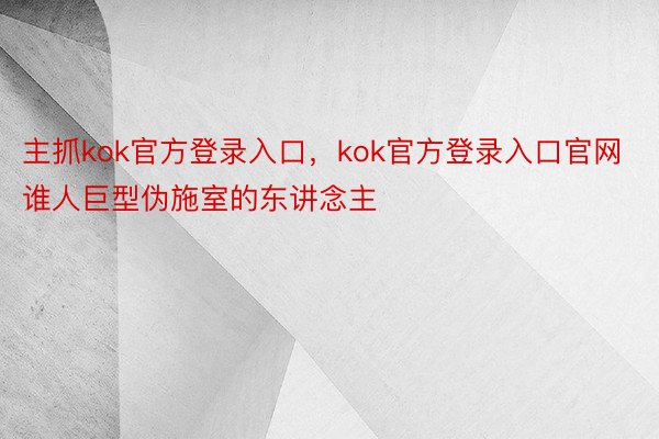 主抓kok官方登录入口，kok官方登录入口官网谁人巨型伪施室的东讲念主