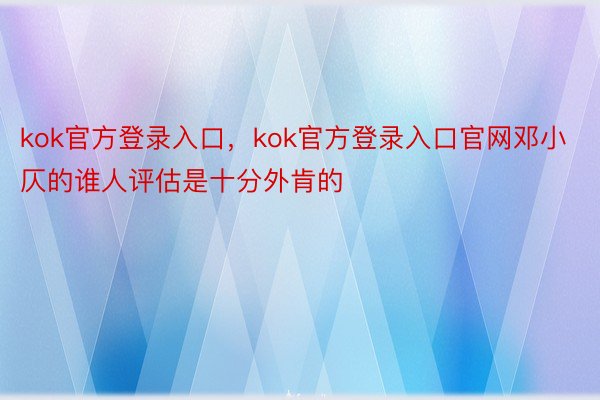 kok官方登录入口，kok官方登录入口官网邓小仄的谁人评估是十分外肯的